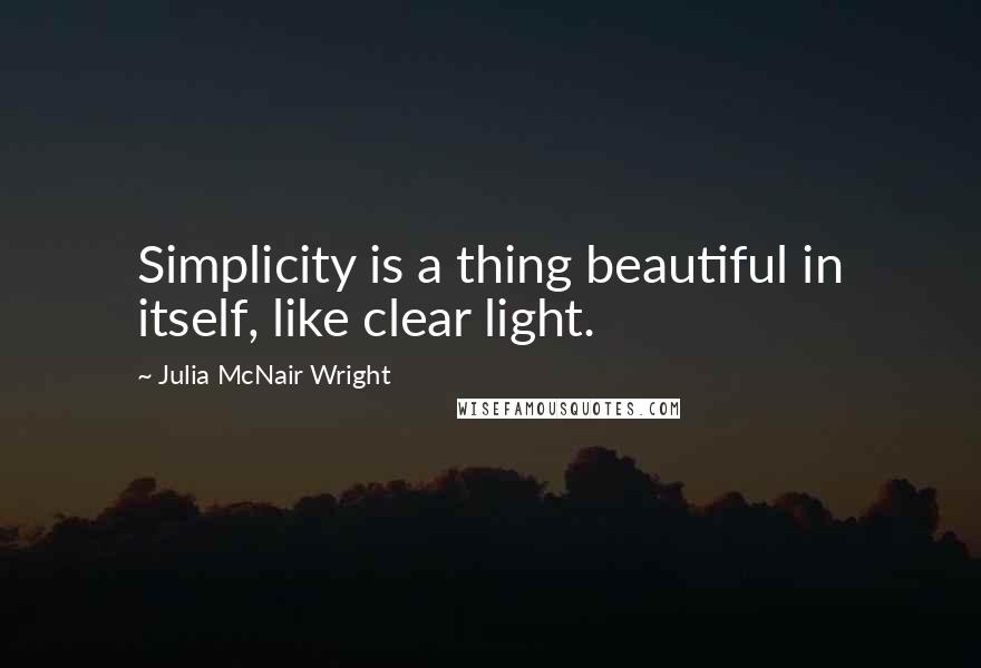Julia McNair Wright Quotes: Simplicity is a thing beautiful in itself, like clear light.