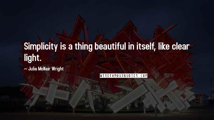 Julia McNair Wright Quotes: Simplicity is a thing beautiful in itself, like clear light.