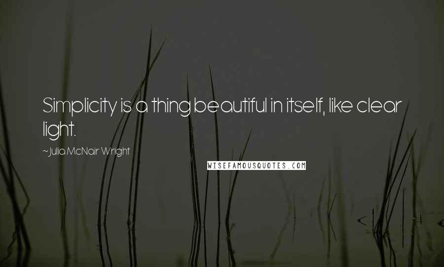 Julia McNair Wright Quotes: Simplicity is a thing beautiful in itself, like clear light.