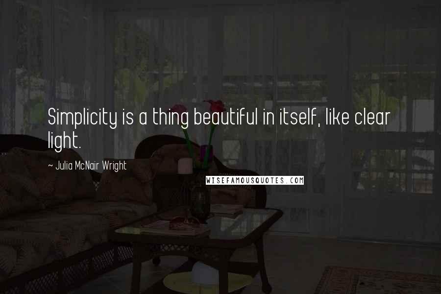 Julia McNair Wright Quotes: Simplicity is a thing beautiful in itself, like clear light.