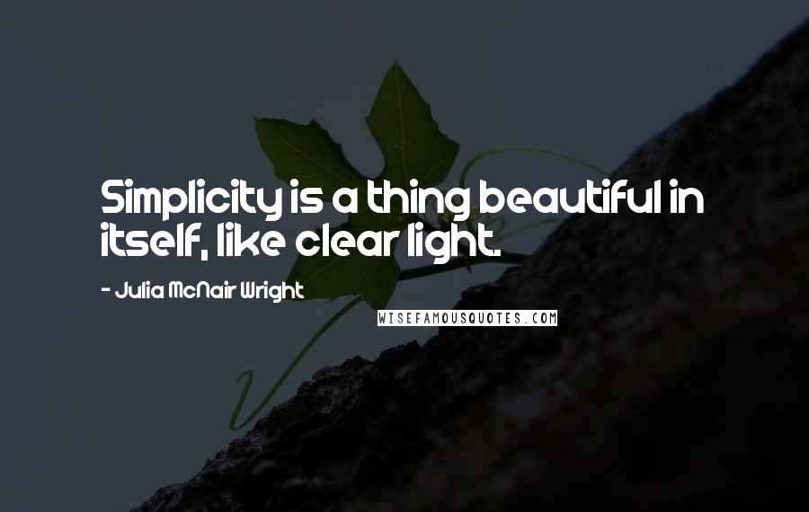 Julia McNair Wright Quotes: Simplicity is a thing beautiful in itself, like clear light.