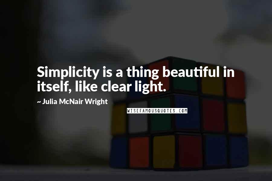 Julia McNair Wright Quotes: Simplicity is a thing beautiful in itself, like clear light.
