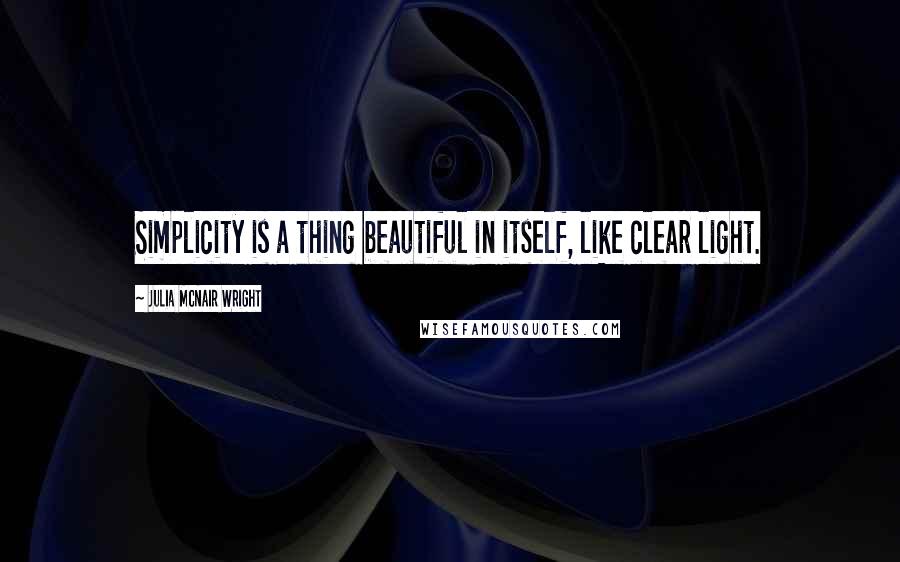 Julia McNair Wright Quotes: Simplicity is a thing beautiful in itself, like clear light.