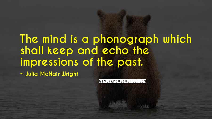 Julia McNair Wright Quotes: The mind is a phonograph which shall keep and echo the impressions of the past.