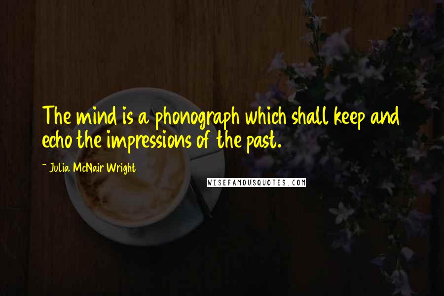 Julia McNair Wright Quotes: The mind is a phonograph which shall keep and echo the impressions of the past.