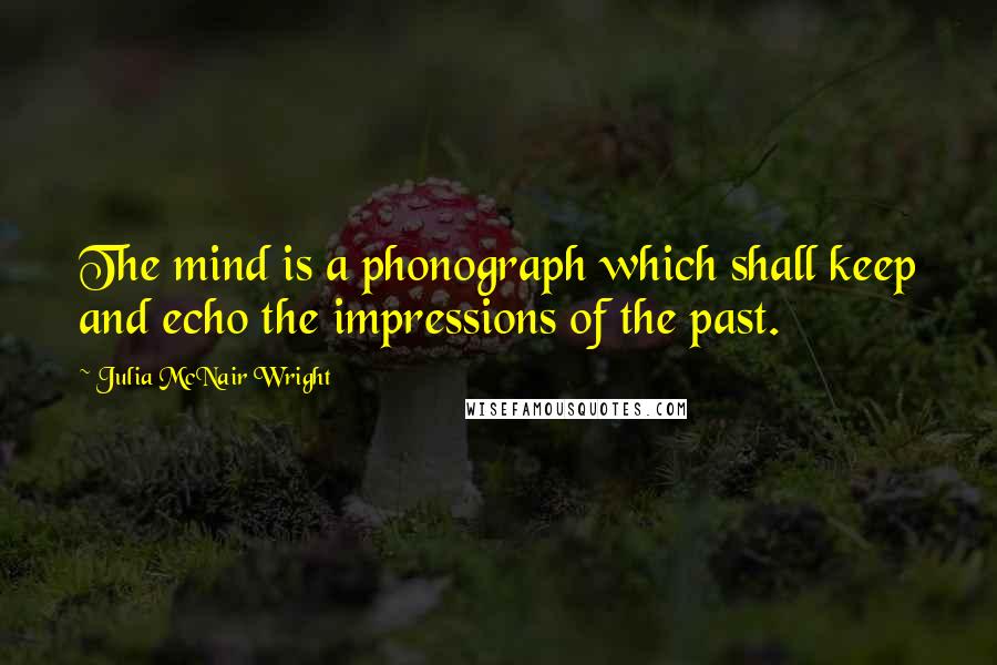 Julia McNair Wright Quotes: The mind is a phonograph which shall keep and echo the impressions of the past.