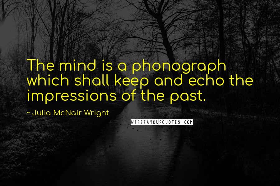 Julia McNair Wright Quotes: The mind is a phonograph which shall keep and echo the impressions of the past.