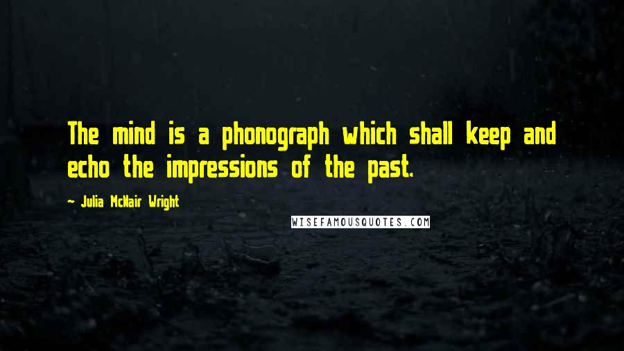 Julia McNair Wright Quotes: The mind is a phonograph which shall keep and echo the impressions of the past.