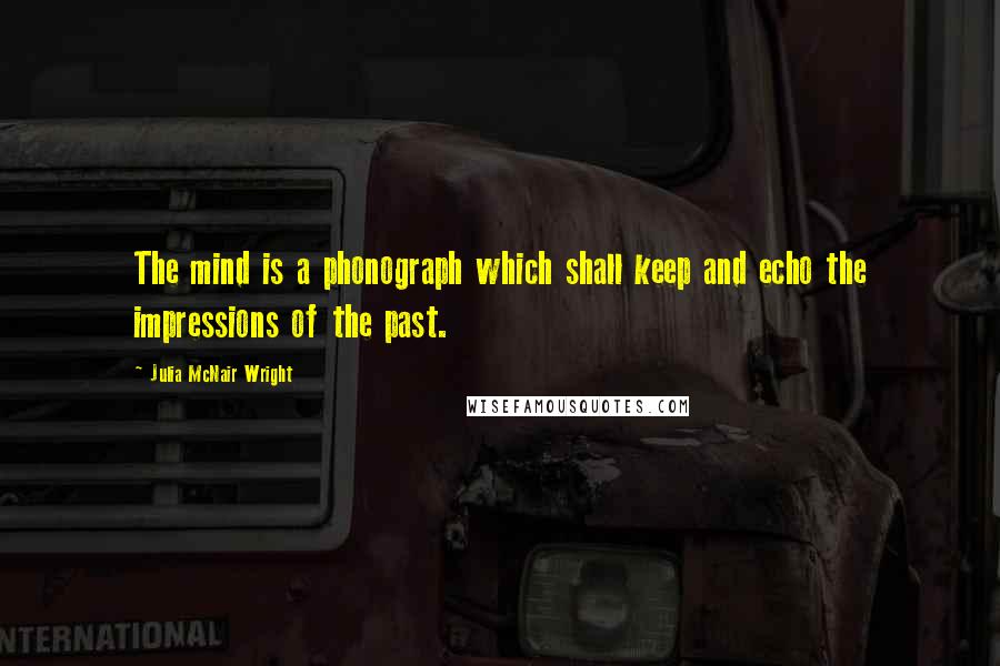 Julia McNair Wright Quotes: The mind is a phonograph which shall keep and echo the impressions of the past.