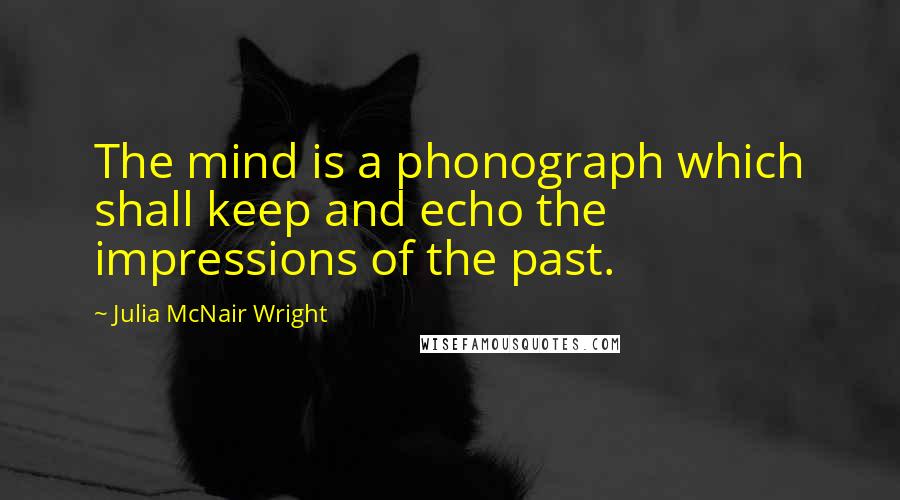 Julia McNair Wright Quotes: The mind is a phonograph which shall keep and echo the impressions of the past.