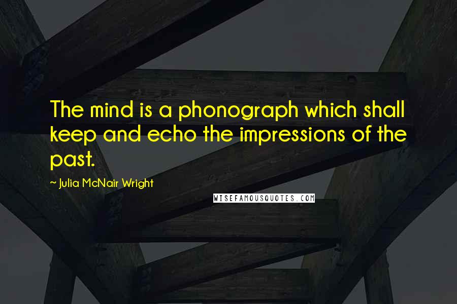 Julia McNair Wright Quotes: The mind is a phonograph which shall keep and echo the impressions of the past.