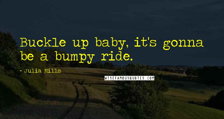 Julia Mills Quotes: Buckle up baby, it's gonna be a bumpy ride.