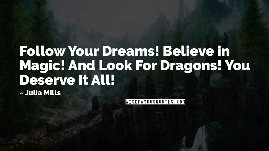 Julia Mills Quotes: Follow Your Dreams! Believe in Magic! And Look For Dragons! You Deserve It All!