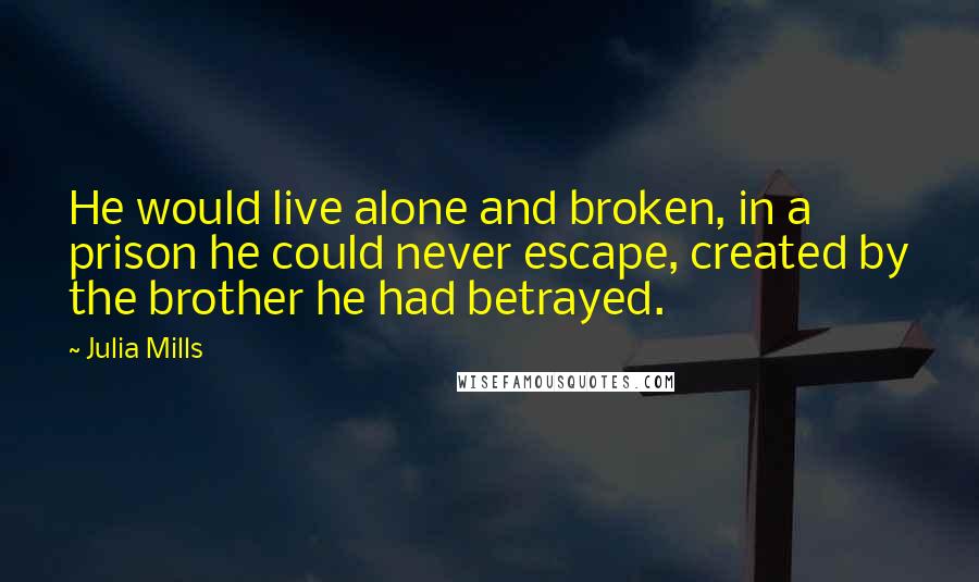 Julia Mills Quotes: He would live alone and broken, in a prison he could never escape, created by the brother he had betrayed.