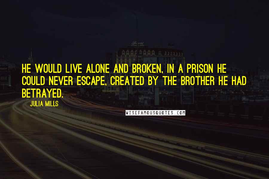 Julia Mills Quotes: He would live alone and broken, in a prison he could never escape, created by the brother he had betrayed.