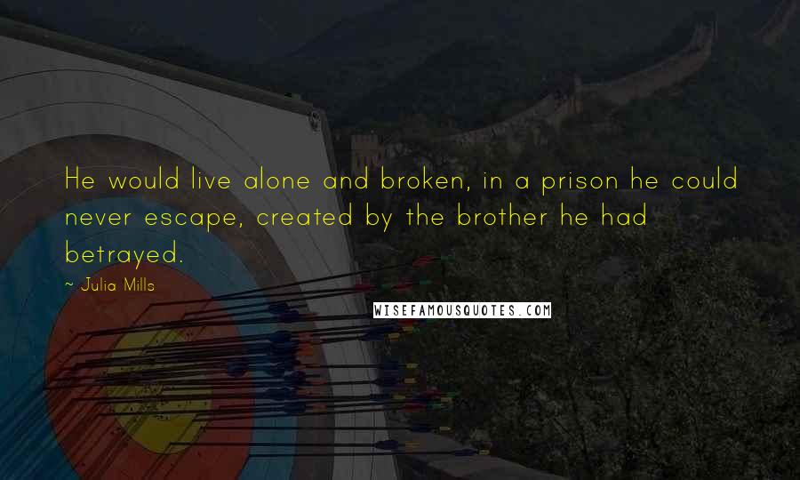 Julia Mills Quotes: He would live alone and broken, in a prison he could never escape, created by the brother he had betrayed.