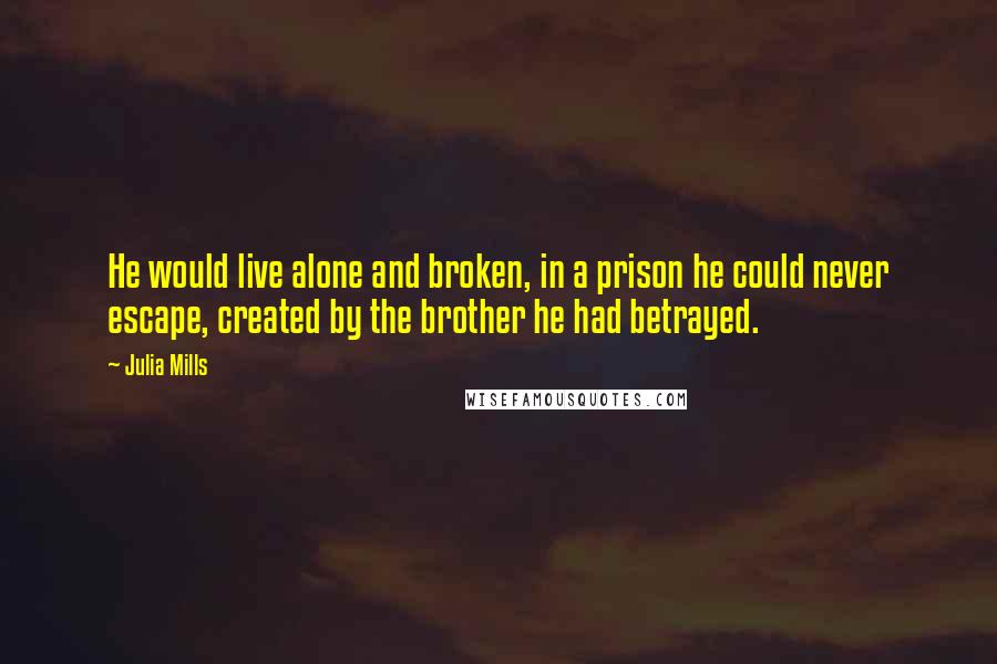 Julia Mills Quotes: He would live alone and broken, in a prison he could never escape, created by the brother he had betrayed.