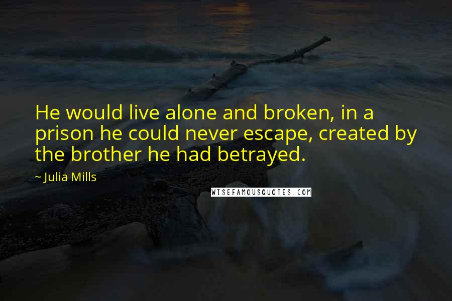 Julia Mills Quotes: He would live alone and broken, in a prison he could never escape, created by the brother he had betrayed.