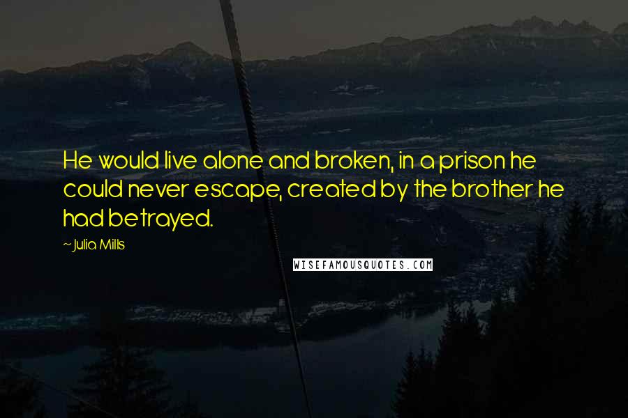 Julia Mills Quotes: He would live alone and broken, in a prison he could never escape, created by the brother he had betrayed.