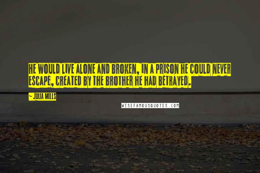 Julia Mills Quotes: He would live alone and broken, in a prison he could never escape, created by the brother he had betrayed.