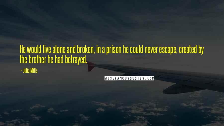 Julia Mills Quotes: He would live alone and broken, in a prison he could never escape, created by the brother he had betrayed.