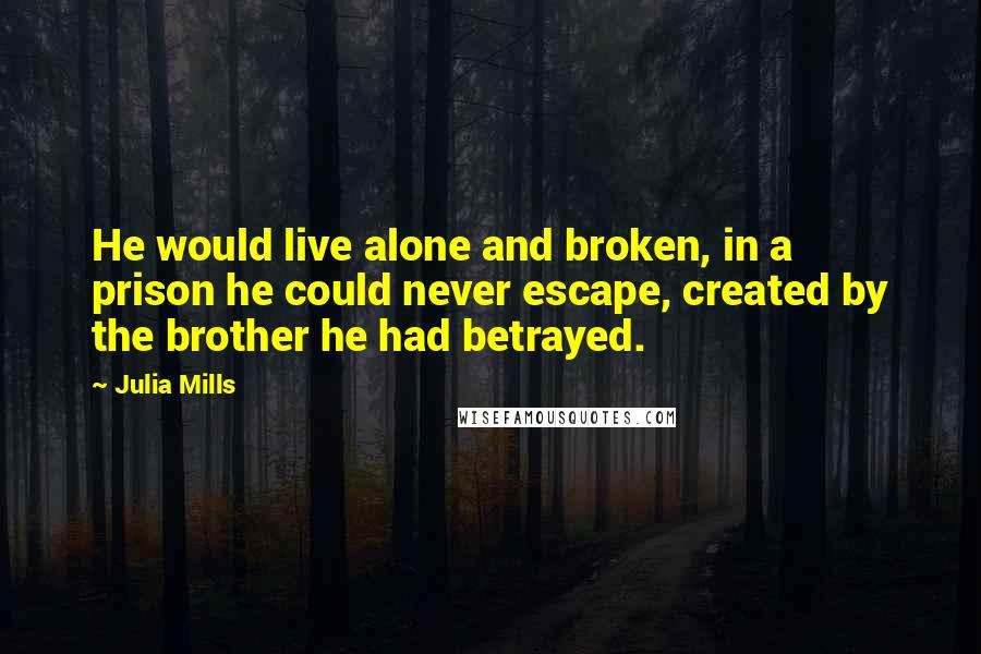 Julia Mills Quotes: He would live alone and broken, in a prison he could never escape, created by the brother he had betrayed.