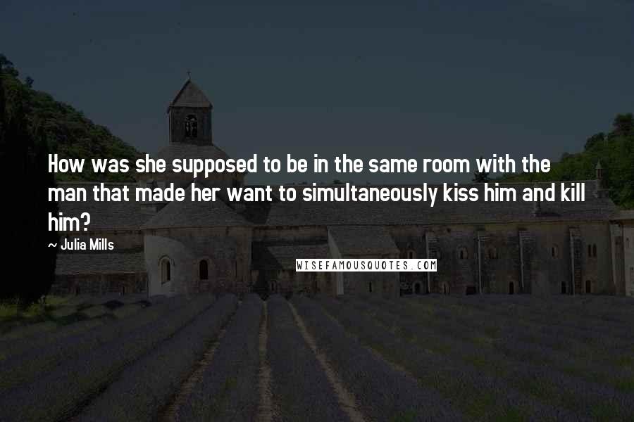 Julia Mills Quotes: How was she supposed to be in the same room with the man that made her want to simultaneously kiss him and kill him?