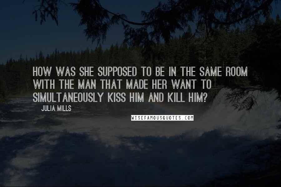 Julia Mills Quotes: How was she supposed to be in the same room with the man that made her want to simultaneously kiss him and kill him?