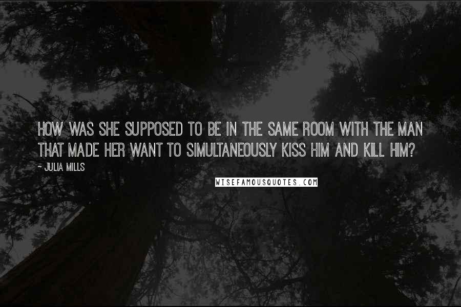 Julia Mills Quotes: How was she supposed to be in the same room with the man that made her want to simultaneously kiss him and kill him?