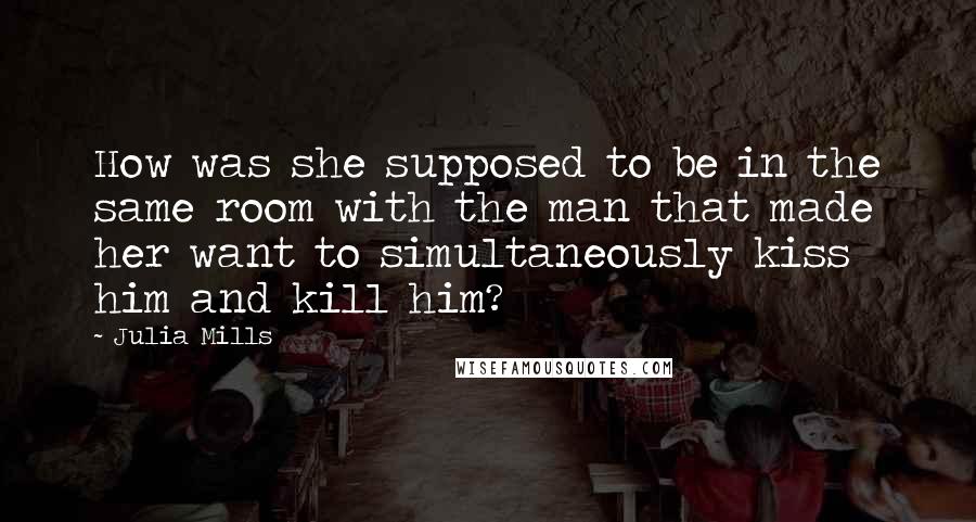 Julia Mills Quotes: How was she supposed to be in the same room with the man that made her want to simultaneously kiss him and kill him?