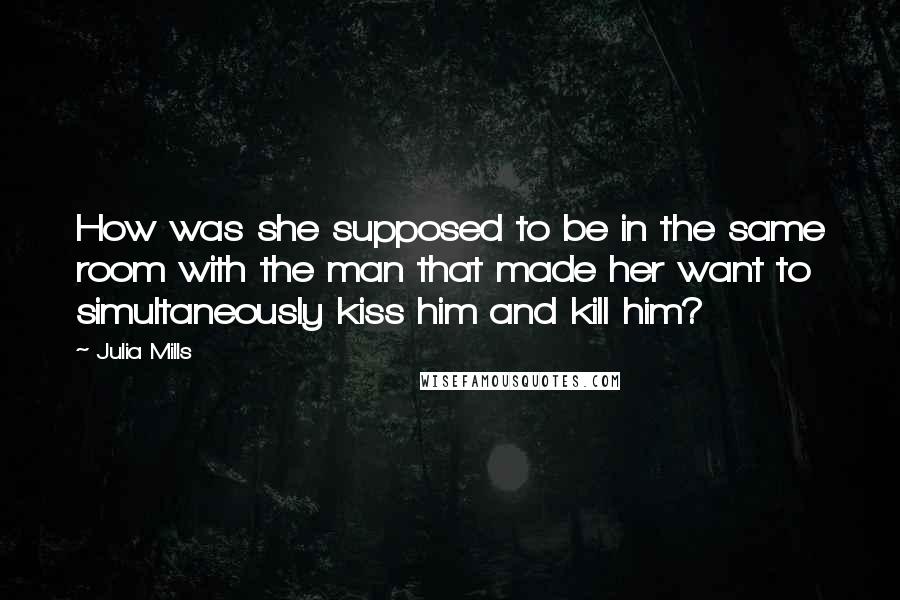 Julia Mills Quotes: How was she supposed to be in the same room with the man that made her want to simultaneously kiss him and kill him?