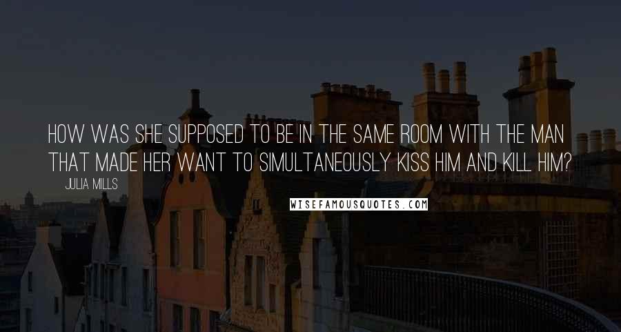 Julia Mills Quotes: How was she supposed to be in the same room with the man that made her want to simultaneously kiss him and kill him?