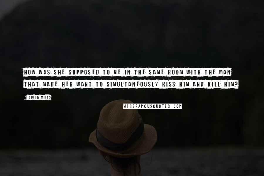 Julia Mills Quotes: How was she supposed to be in the same room with the man that made her want to simultaneously kiss him and kill him?