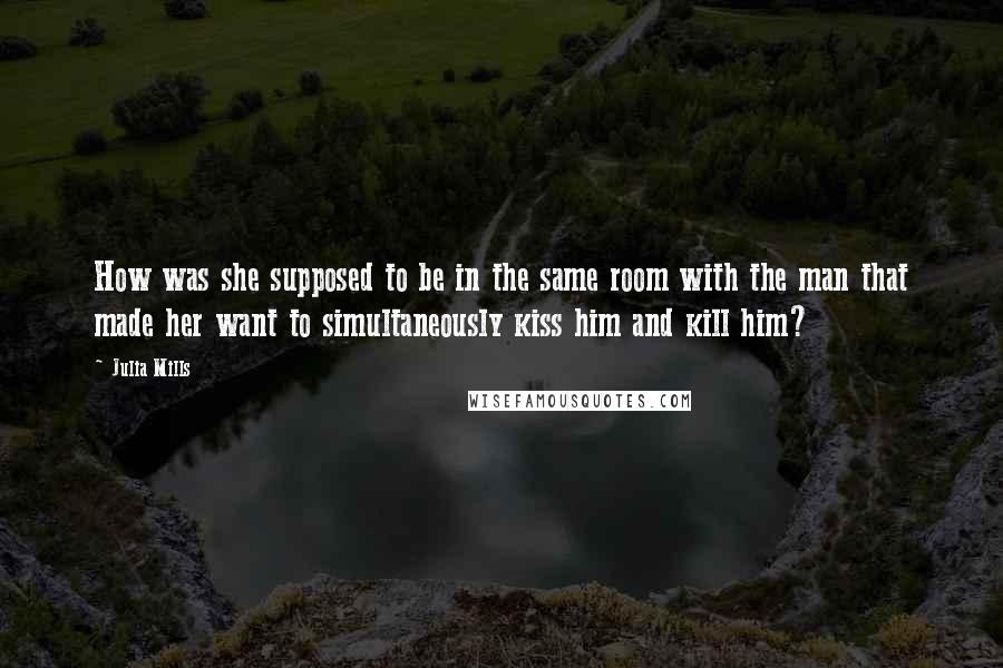 Julia Mills Quotes: How was she supposed to be in the same room with the man that made her want to simultaneously kiss him and kill him?