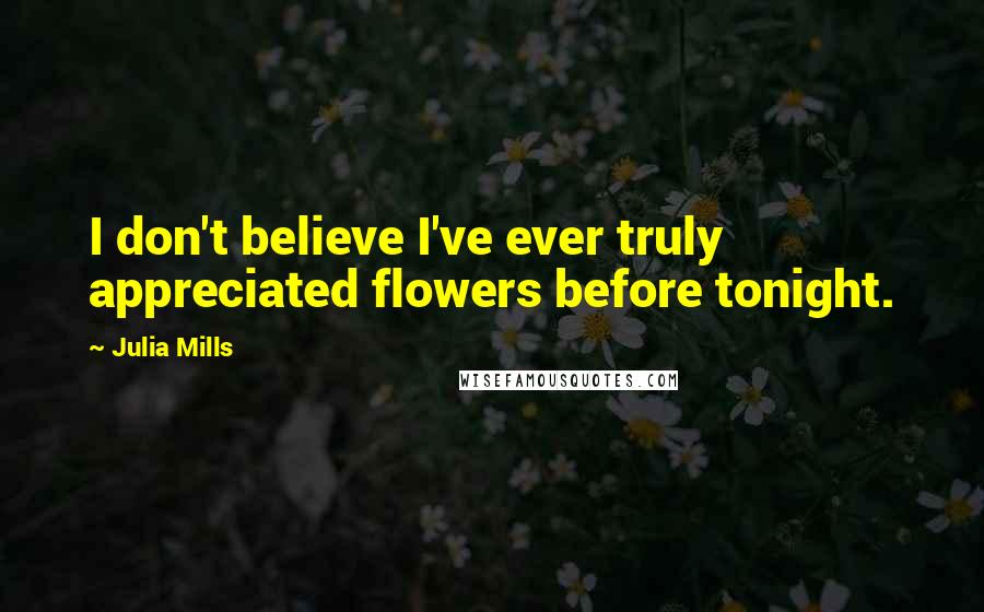 Julia Mills Quotes: I don't believe I've ever truly appreciated flowers before tonight.
