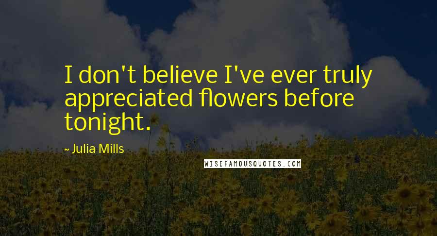 Julia Mills Quotes: I don't believe I've ever truly appreciated flowers before tonight.