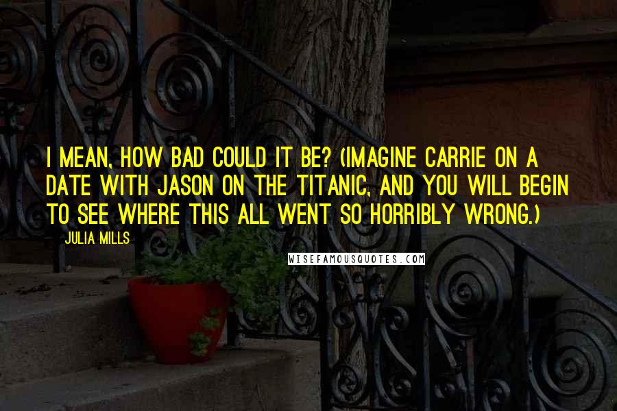 Julia Mills Quotes: I mean, how bad could it be? (Imagine Carrie on a date with Jason on the Titanic, and you will begin to see where this all went so horribly wrong.)