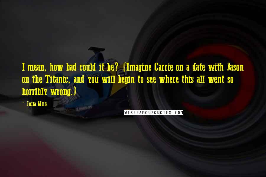 Julia Mills Quotes: I mean, how bad could it be? (Imagine Carrie on a date with Jason on the Titanic, and you will begin to see where this all went so horribly wrong.)