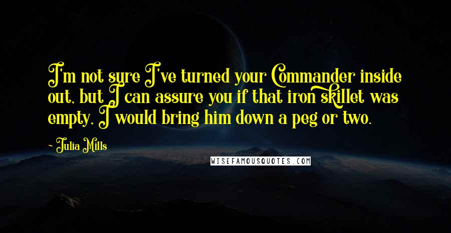 Julia Mills Quotes: I'm not sure I've turned your Commander inside out, but I can assure you if that iron skillet was empty, I would bring him down a peg or two.