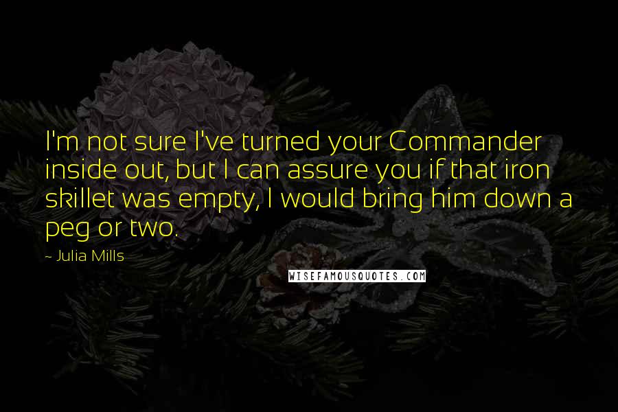 Julia Mills Quotes: I'm not sure I've turned your Commander inside out, but I can assure you if that iron skillet was empty, I would bring him down a peg or two.