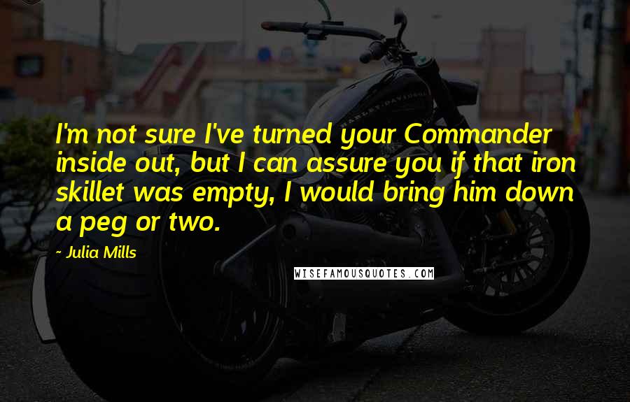 Julia Mills Quotes: I'm not sure I've turned your Commander inside out, but I can assure you if that iron skillet was empty, I would bring him down a peg or two.