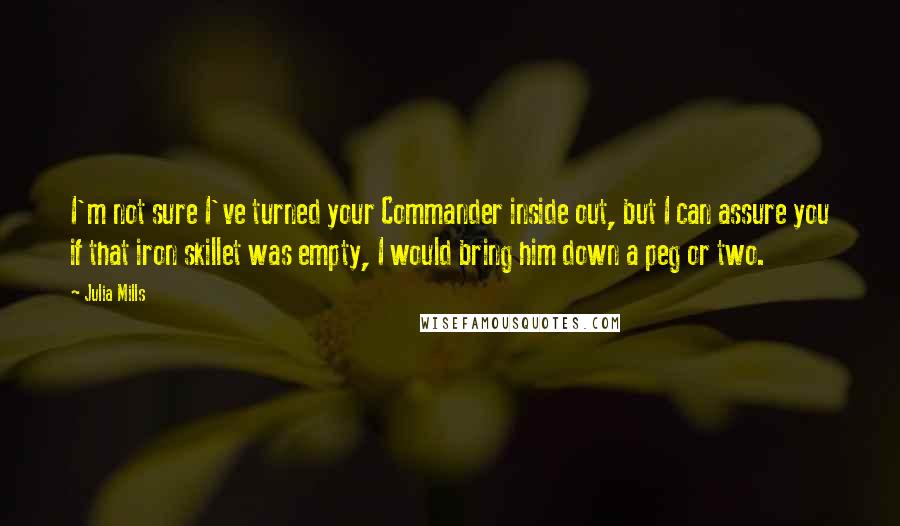 Julia Mills Quotes: I'm not sure I've turned your Commander inside out, but I can assure you if that iron skillet was empty, I would bring him down a peg or two.