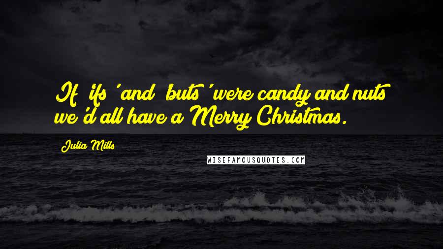 Julia Mills Quotes: If 'ifs' and 'buts' were candy and nuts we'd all have a Merry Christmas.