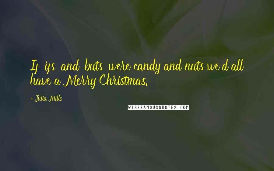 Julia Mills Quotes: If 'ifs' and 'buts' were candy and nuts we'd all have a Merry Christmas.