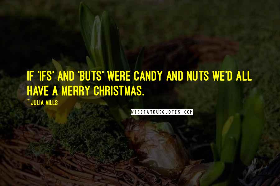 Julia Mills Quotes: If 'ifs' and 'buts' were candy and nuts we'd all have a Merry Christmas.