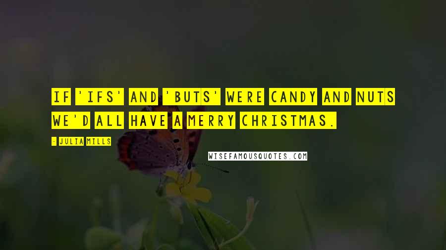 Julia Mills Quotes: If 'ifs' and 'buts' were candy and nuts we'd all have a Merry Christmas.