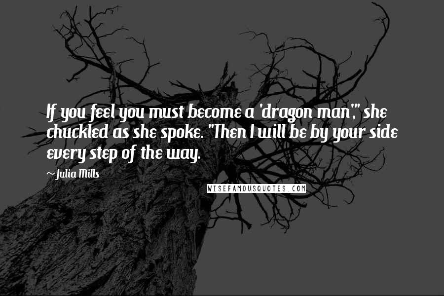 Julia Mills Quotes: If you feel you must become a 'dragon man'," she chuckled as she spoke. "Then I will be by your side every step of the way.