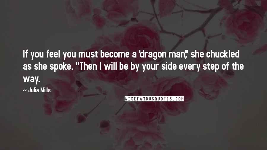 Julia Mills Quotes: If you feel you must become a 'dragon man'," she chuckled as she spoke. "Then I will be by your side every step of the way.