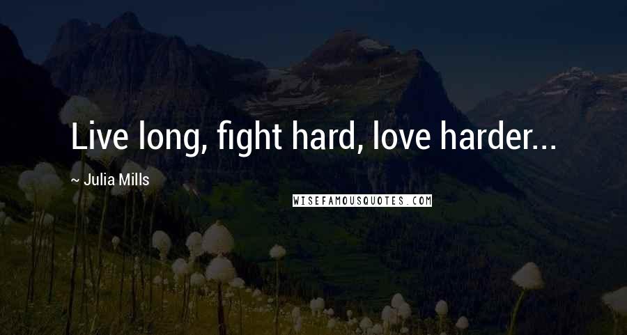 Julia Mills Quotes: Live long, fight hard, love harder...