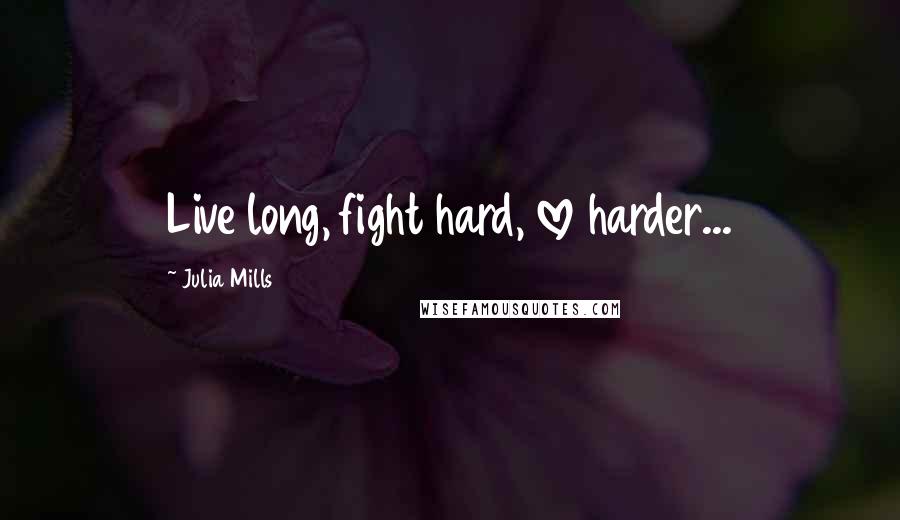 Julia Mills Quotes: Live long, fight hard, love harder...